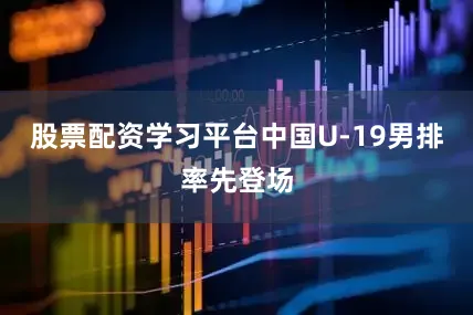 股票配资学习平台中国U-19男排率先登场