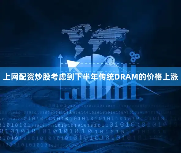 上网配资炒股考虑到下半年传统DRAM的价格上涨