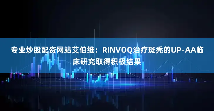 专业炒股配资网站艾伯维：RINVOQ治疗斑秃的UP-AA临床研究取得积极结果