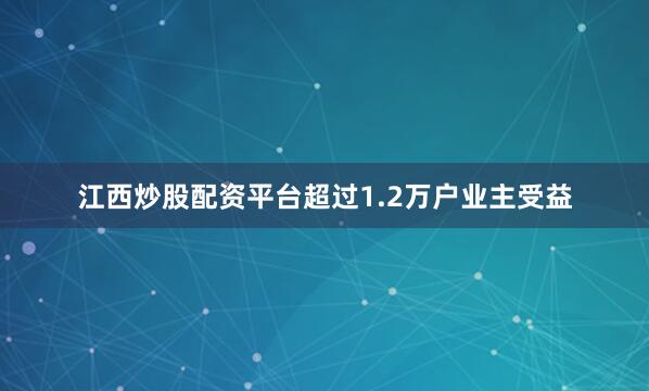 江西炒股配资平台超过1.2万户业主受益