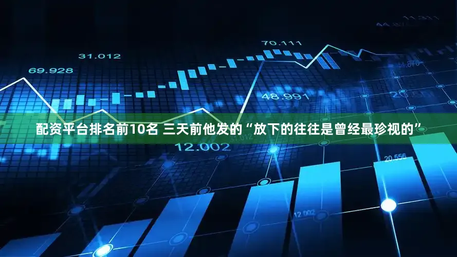 配资平台排名前10名 三天前他发的“放下的往往是曾经最珍视的”