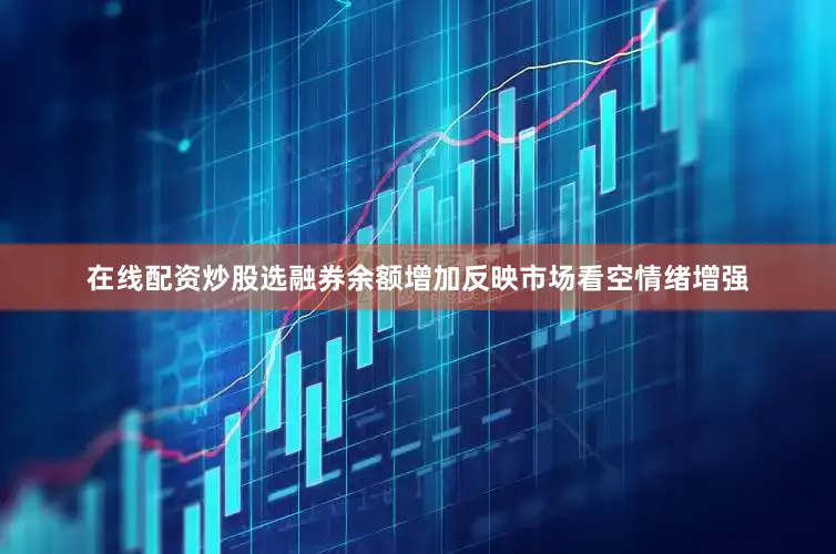 在线配资炒股选融券余额增加反映市场看空情绪增强