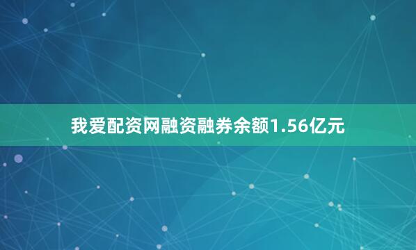 我爱配资网融资融券余额1.56亿元