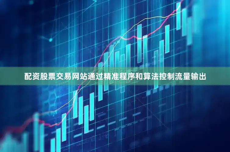 配资股票交易网站通过精准程序和算法控制流量输出