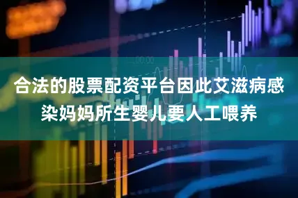 合法的股票配资平台因此艾滋病感染妈妈所生婴儿要人工喂养