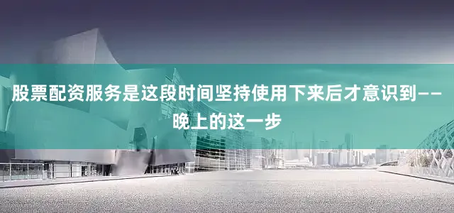 股票配资服务是这段时间坚持使用下来后才意识到——晚上的这一步