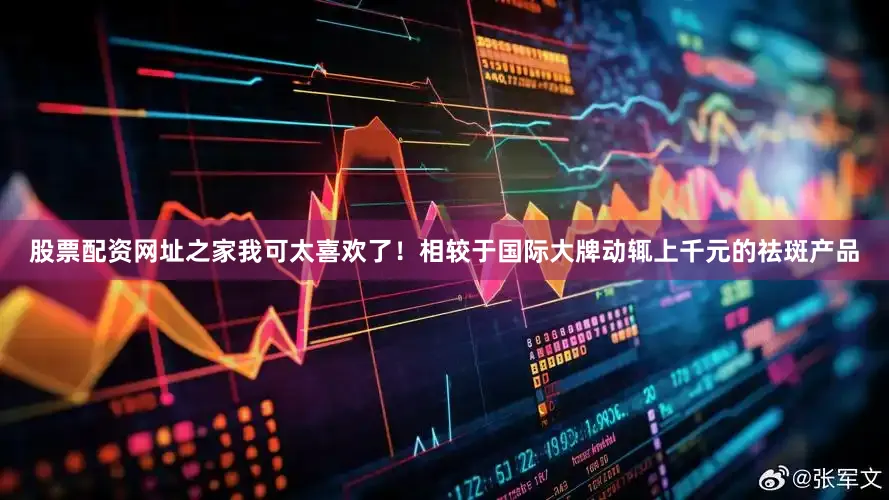 股票配资网址之家我可太喜欢了！相较于国际大牌动辄上千元的祛斑产品