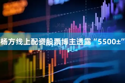 杨方线上配资股票博主透露“5500±”