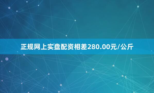 正规网上实盘配资相差280.00元/公斤