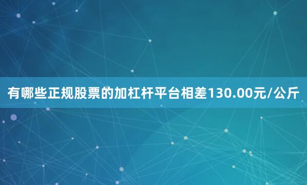 有哪些正规股票的加杠杆平台相差130.00元/公斤