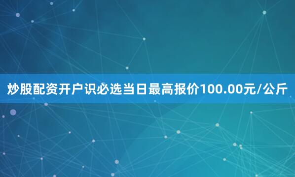 炒股配资开户识必选当日最高报价100.00元/公斤