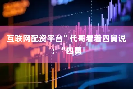 互联网配资平台”代哥看着四舅说：“四舅