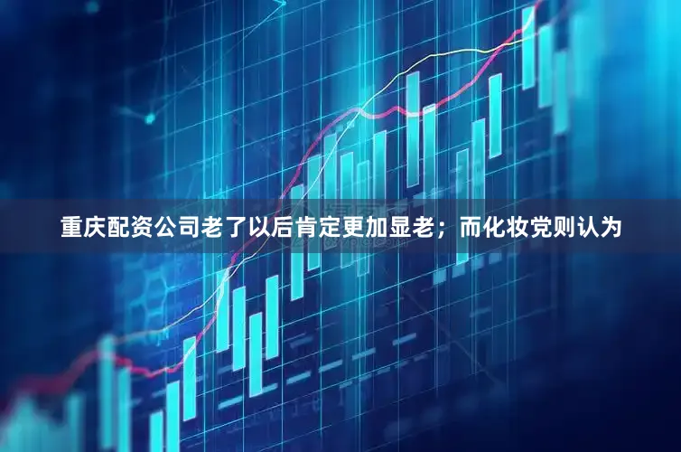 重庆配资公司老了以后肯定更加显老；而化妆党则认为