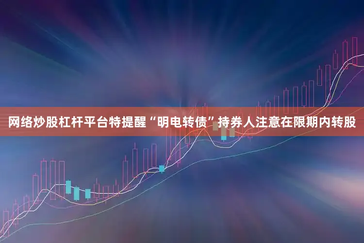 网络炒股杠杆平台特提醒“明电转债”持券人注意在限期内转股