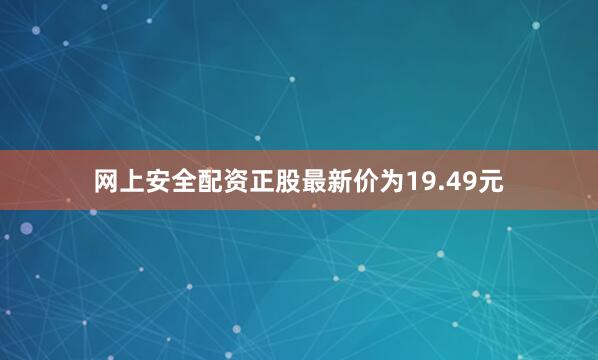 网上安全配资正股最新价为19.49元