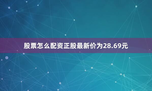 股票怎么配资正股最新价为28.69元