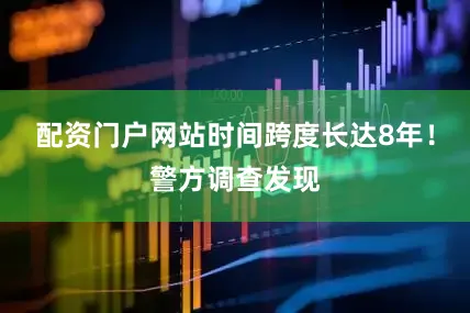 配资门户网站时间跨度长达8年！警方调查发现