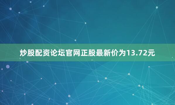 炒股配资论坛官网正股最新价为13.72元