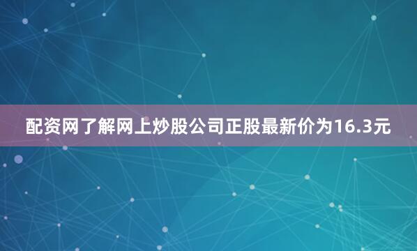 配资网了解网上炒股公司正股最新价为16.3元