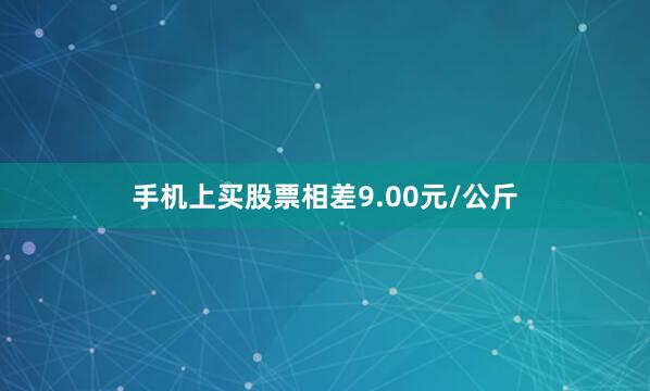 手机上买股票相差9.00元/公斤