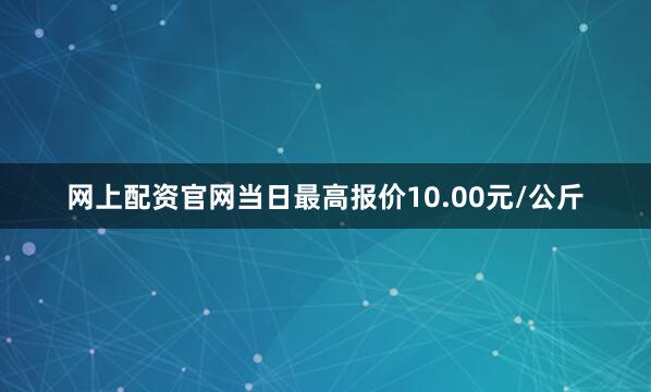 网上配资官网当日最高报价10.00元/公斤