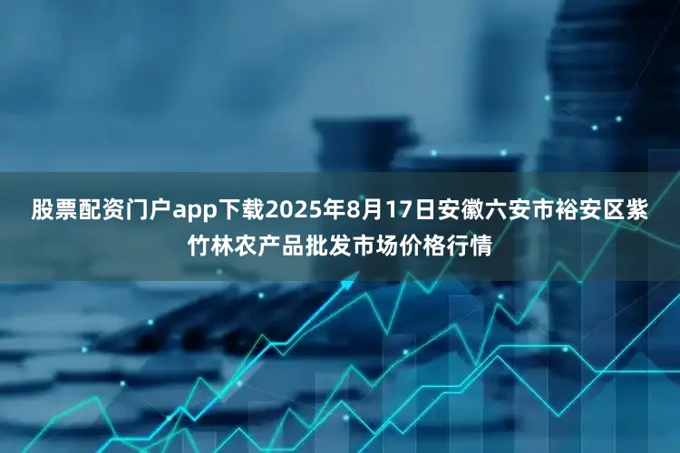 股票配资门户app下载2025年8月17日安徽六安市裕安区紫竹林农产品批发市场价格行情