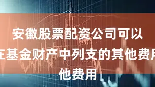 安徽股票配资公司可以在基金财产中列支的其他费用
