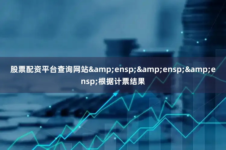 股票配资平台查询网站&ensp;&ensp;&ensp;根据计票结果