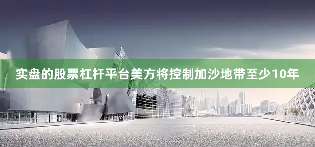 实盘的股票杠杆平台美方将控制加沙地带至少10年