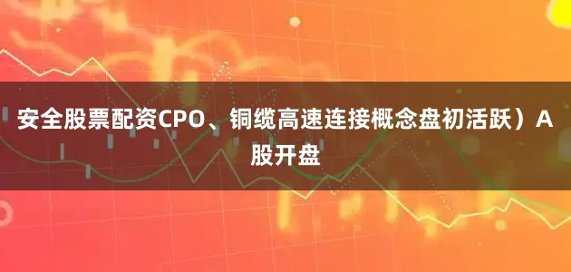 安全股票配资CPO、铜缆高速连接概念盘初活跃）A股开盘