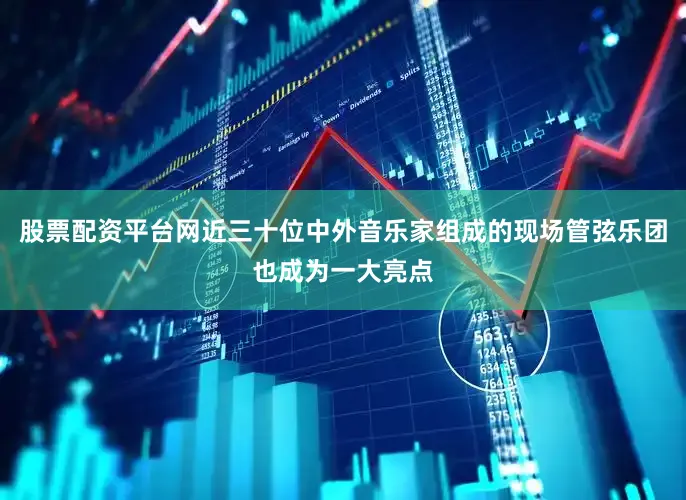 股票配资平台网近三十位中外音乐家组成的现场管弦乐团也成为一大亮点