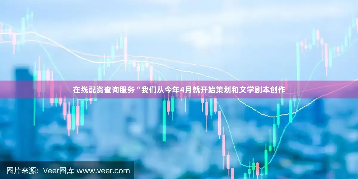 在线配资查询服务“我们从今年4月就开始策划和文学剧本创作