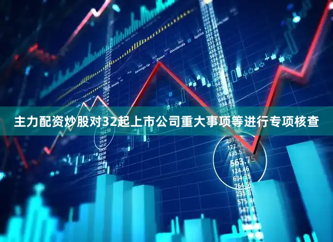 主力配资炒股对32起上市公司重大事项等进行专项核查