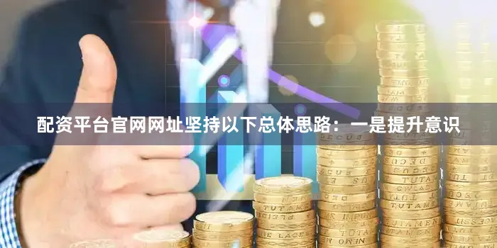 配资平台官网网址坚持以下总体思路：一是提升意识