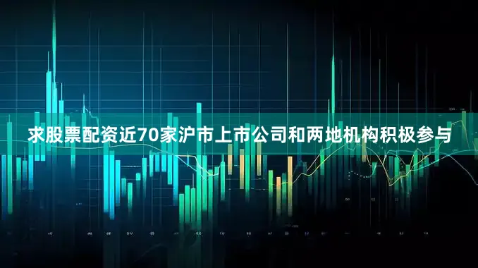 求股票配资近70家沪市上市公司和两地机构积极参与