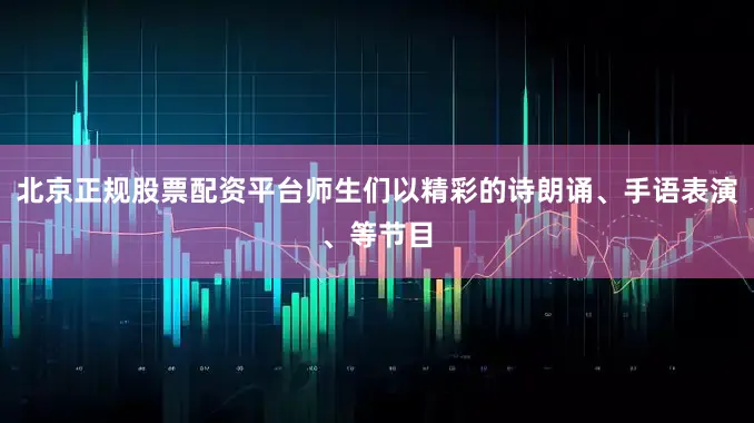 北京正规股票配资平台师生们以精彩的诗朗诵、手语表演、等节目