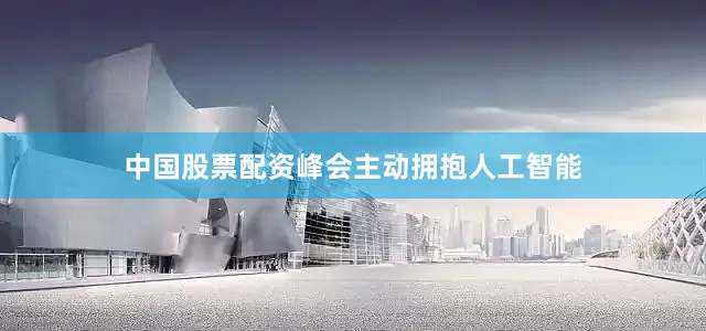 中国股票配资峰会主动拥抱人工智能