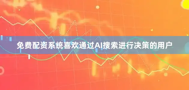 免费配资系统喜欢通过AI搜索进行决策的用户