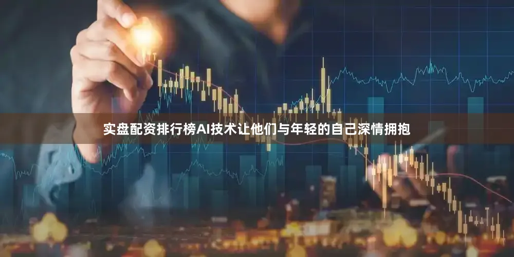 实盘配资排行榜AI技术让他们与年轻的自己深情拥抱