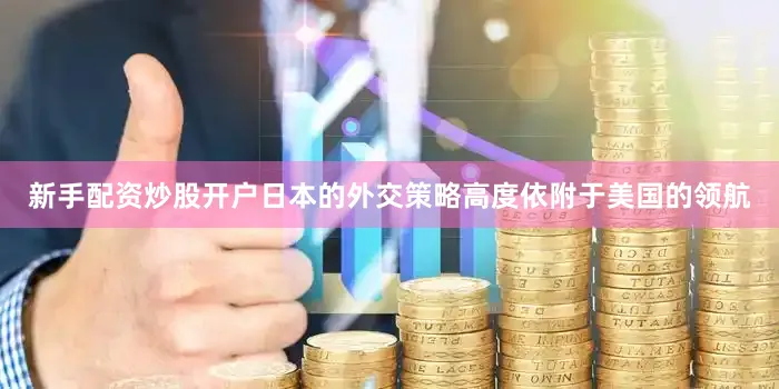 新手配资炒股开户日本的外交策略高度依附于美国的领航