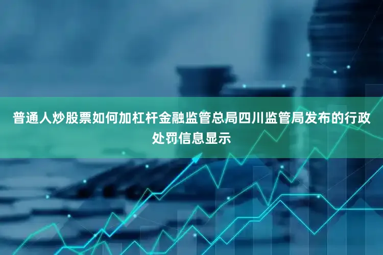 普通人炒股票如何加杠杆金融监管总局四川监管局发布的行政处罚信息显示