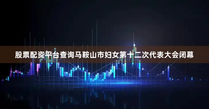 股票配资平台查询马鞍山市妇女第十二次代表大会闭幕