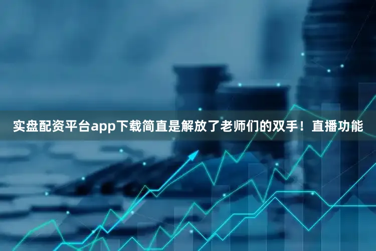 实盘配资平台app下载简直是解放了老师们的双手！直播功能