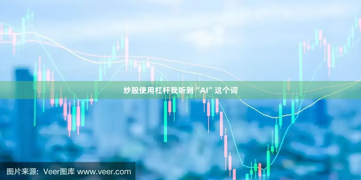 炒股使用杠杆我听到“AI”这个词