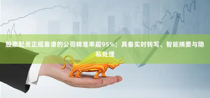 股票配资正规靠谱的公司精准率超95%；具备实时转写、智能摘要与隐私处理
