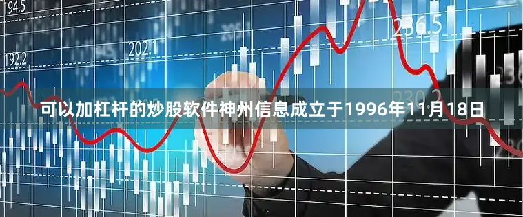 可以加杠杆的炒股软件神州信息成立于1996年11月18日