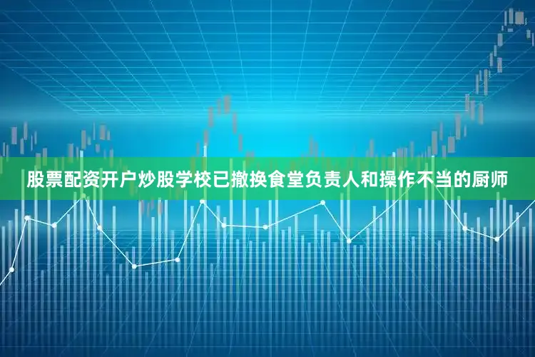 股票配资开户炒股学校已撤换食堂负责人和操作不当的厨师
