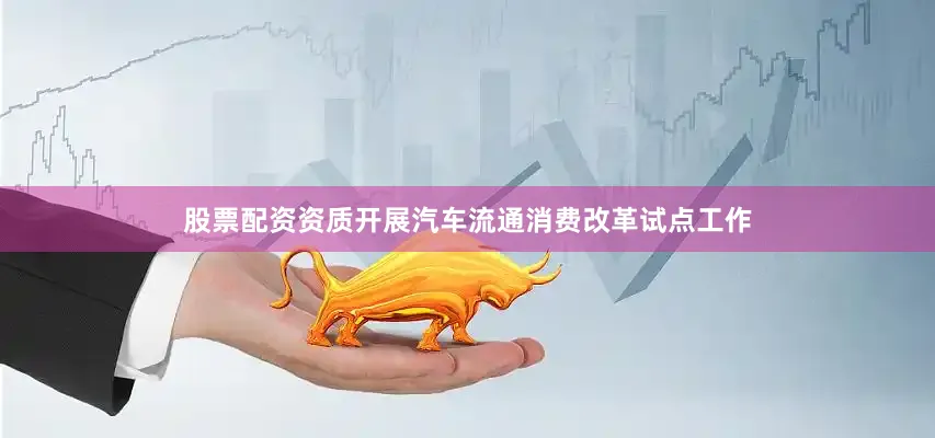 股票配资资质开展汽车流通消费改革试点工作