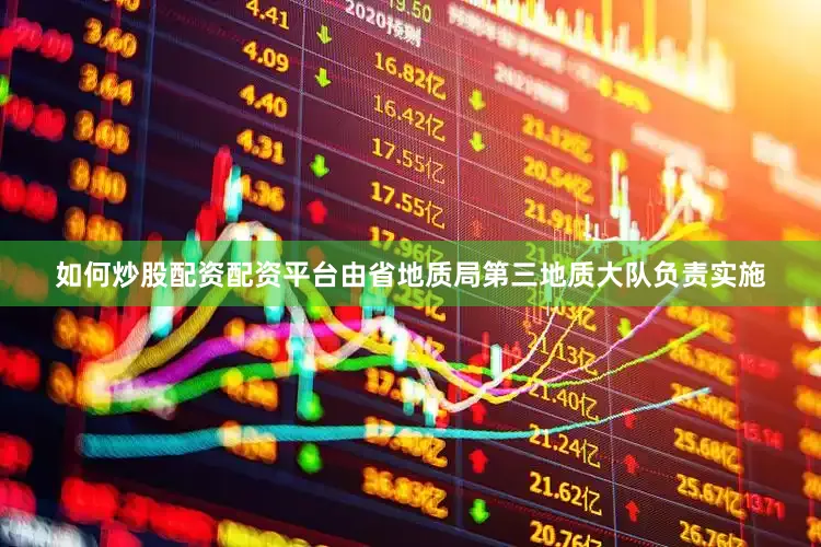 如何炒股配资配资平台由省地质局第三地质大队负责实施