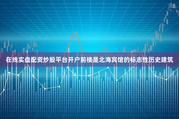 在线实盘配资炒股平台开户前楼是北海宾馆的标志性历史建筑